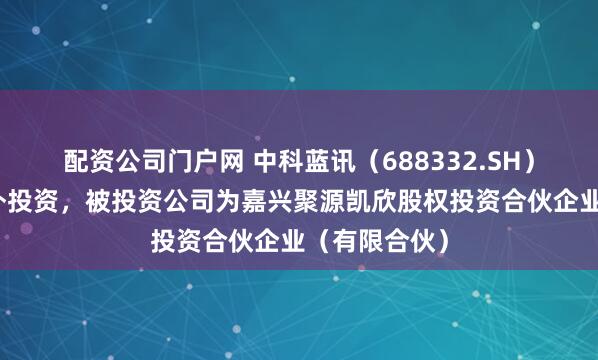 配资公司门户网 中科蓝讯（688332.SH）新增一起对外投资，被投资公司为嘉兴聚源凯欣股权投资合伙企业（有限合伙）
