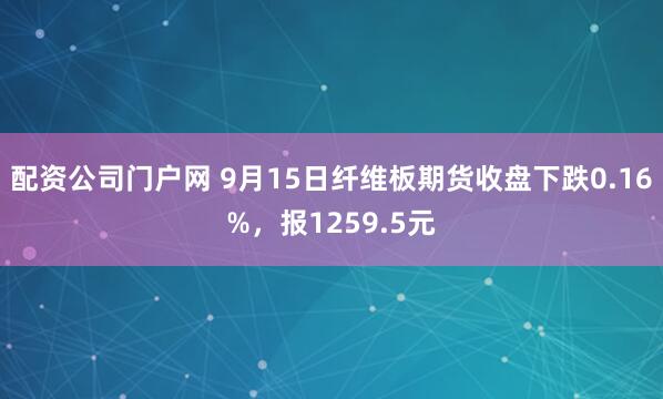 配资公司门户网 9月15日纤维板期货收盘下跌0.16%，报1259.5元