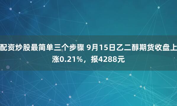 配资炒股最简单三个步骤 9月15日乙二醇期货收盘上涨0.21%，报4288元