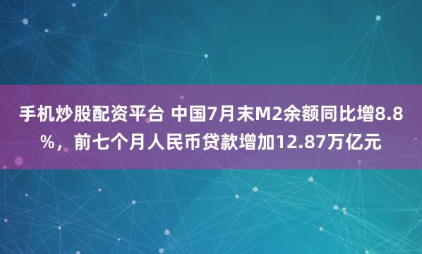 手机炒股配资平台 中国7月末M2余额同比增8.8%，前七个月人民币贷款增加12.87万亿元