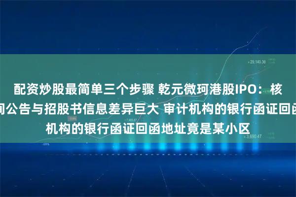 配资炒股最简单三个步骤 乾元微珂港股IPO：核心子公司挂牌期间公告与招股书信息差异巨大 审计机构的银行函证回函地址竟是某小区