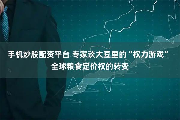 手机炒股配资平台 专家谈大豆里的“权力游戏” 全球粮食定价权的转变