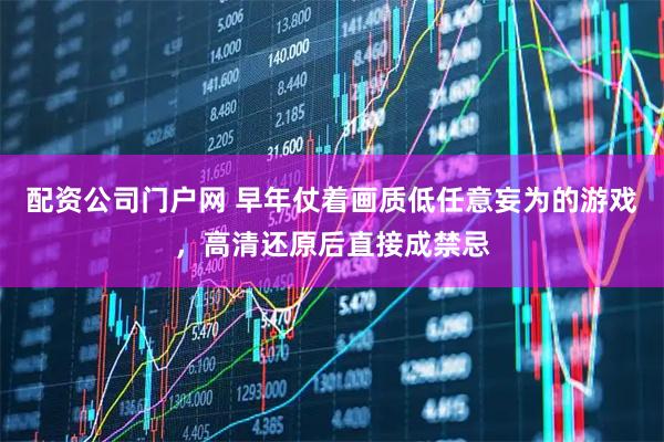 配资公司门户网 早年仗着画质低任意妄为的游戏，高清还原后直接成禁忌