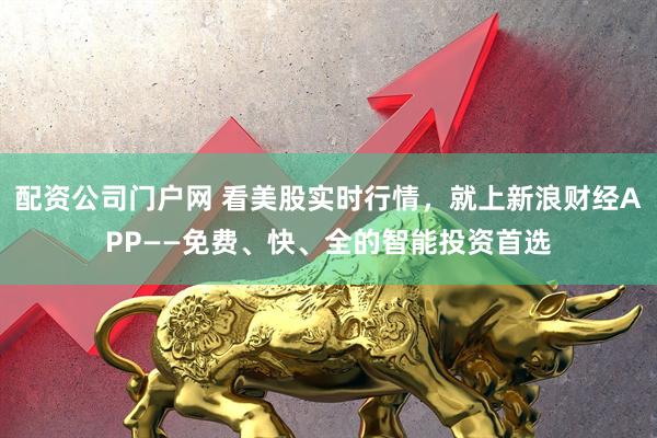 配资公司门户网 看美股实时行情，就上新浪财经APP——免费、快、全的智能投资首选