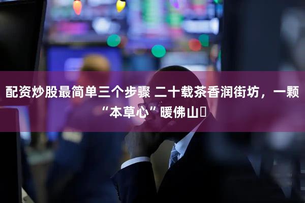 配资炒股最简单三个步骤 二十载茶香润街坊，一颗“本草心”暖佛山​