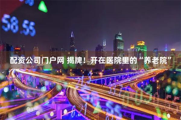 配资公司门户网 揭牌！开在医院里的“养老院”